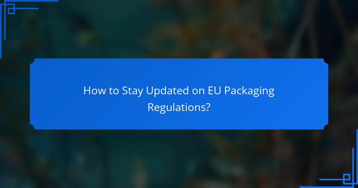How to Stay Updated on EU Packaging Regulations?